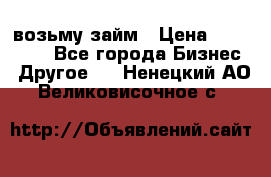 возьму займ › Цена ­ 200 000 - Все города Бизнес » Другое   . Ненецкий АО,Великовисочное с.